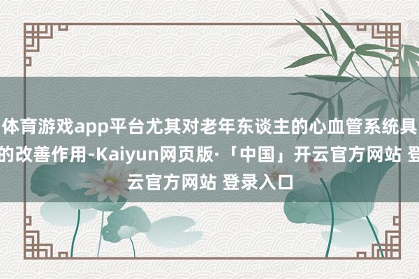 体育游戏app平台尤其对老年东谈主的心血管系统具有紧要的改善作用-Kaiyun网页版·「中国」开云官方网站 登录入口