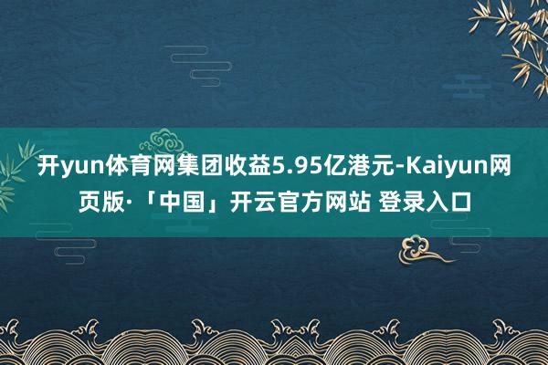 开yun体育网集团收益5.95亿港元-Kaiyun网页版·「中国」开云官方网站 登录入口
