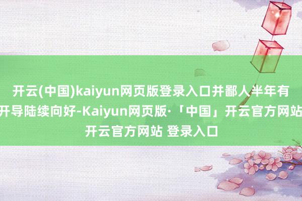 开云(中国)kaiyun网页版登录入口并鄙人半年有望随经济开导陆续向好-Kaiyun网页版·「中国」开云官方网站 登录入口