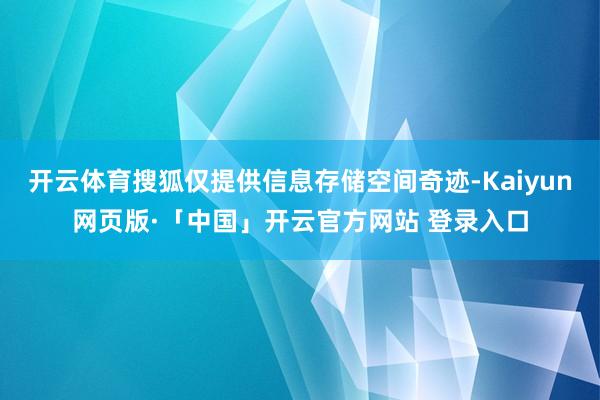 开云体育搜狐仅提供信息存储空间奇迹-Kaiyun网页版·「中国」开云官方网站 登录入口