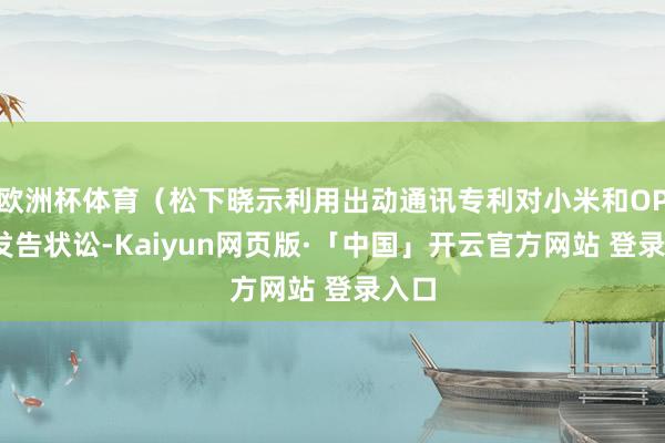 欧洲杯体育（松下晓示利用出动通讯专利对小米和OPPO发告状讼-Kaiyun网页版·「中国」开云官方网站 登录入口