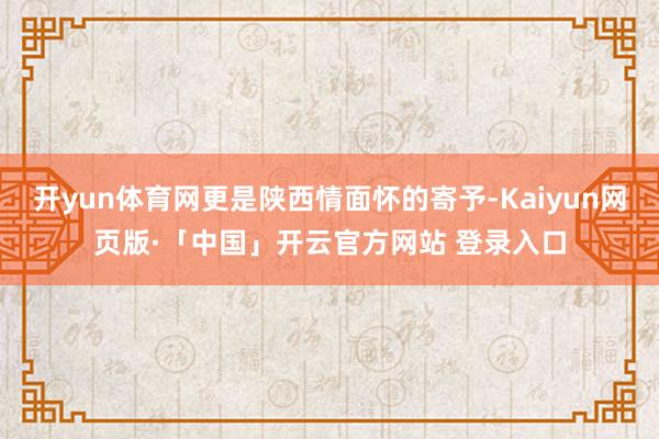 开yun体育网更是陕西情面怀的寄予-Kaiyun网页版·「中国」开云官方网站 登录入口