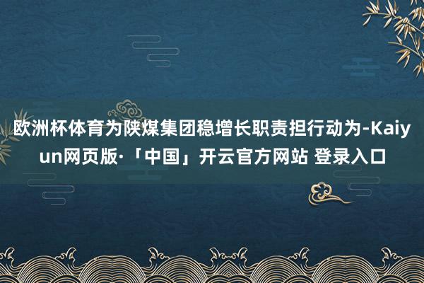 欧洲杯体育为陕煤集团稳增长职责担行动为-Kaiyun网页版·「中国」开云官方网站 登录入口