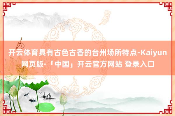 开云体育具有古色古香的台州场所特点-Kaiyun网页版·「中国」开云官方网站 登录入口