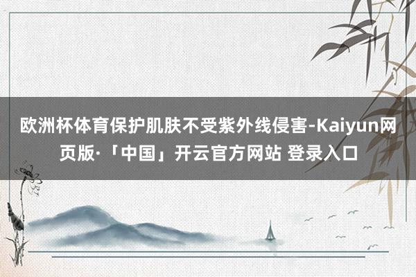 欧洲杯体育保护肌肤不受紫外线侵害-Kaiyun网页版·「中国」开云官方网站 登录入口