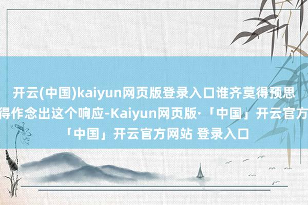开云(中国)kaiyun网页版登录入口谁齐莫得预思到虞黛青会倏得作念出这个响应-Kaiyun网页版·「中国」开云官方网站 登录入口
