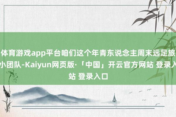 体育游戏app平台咱们这个年青东说念主周末远足旅行小团队-Kaiyun网页版·「中国」开云官方网站 登录入口