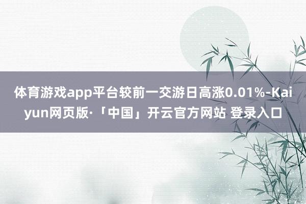 体育游戏app平台较前一交游日高涨0.01%-Kaiyun网页版·「中国」开云官方网站 登录入口