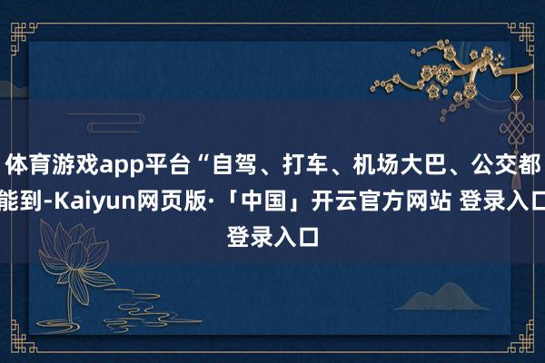 体育游戏app平台“自驾、打车、机场大巴、公交都能到-Kaiyun网页版·「中国」开云官方网站 登录入口