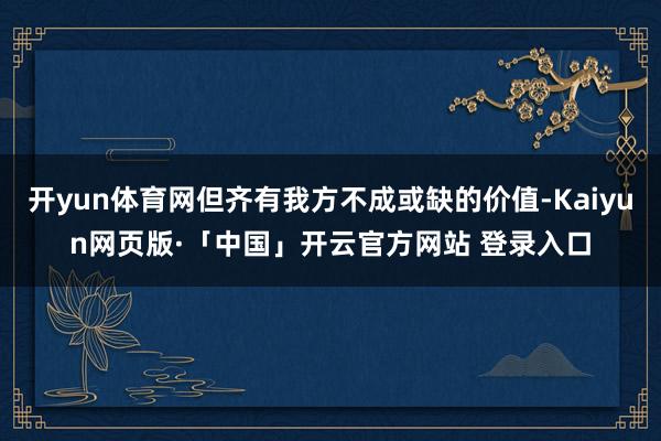 开yun体育网但齐有我方不成或缺的价值-Kaiyun网页版·「中国」开云官方网站 登录入口