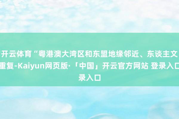 开云体育　　“粤港澳大湾区和东盟地缘邻近、东谈主文重复-Kaiyun网页版·「中国」开云官方网站 登录入口