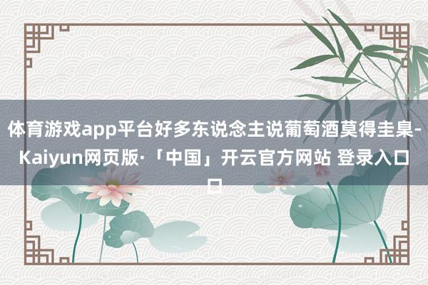 体育游戏app平台好多东说念主说葡萄酒莫得圭臬-Kaiyun网页版·「中国」开云官方网站 登录入口