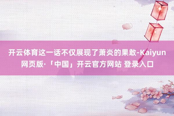 开云体育这一话不仅展现了萧炎的果敢-Kaiyun网页版·「中国」开云官方网站 登录入口