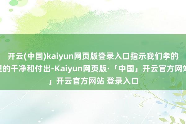 开云(中国)kaiyun网页版登录入口指示我们孝的本意是心里的干净和付出-Kaiyun网页版·「中国」开云官方网站 登录入口