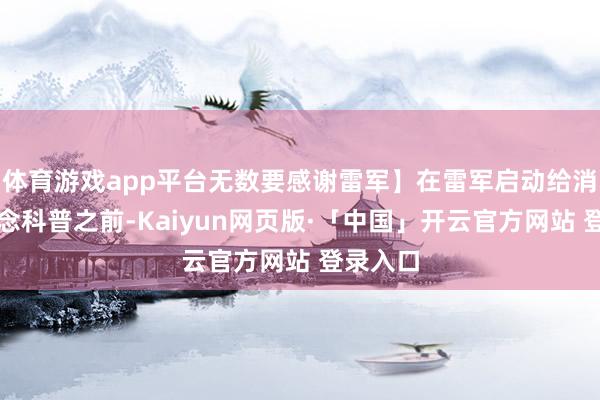 体育游戏app平台无数要感谢雷军】在雷军启动给消耗者作念科普之前-Kaiyun网页版·「中国」开云官方网站 登录入口