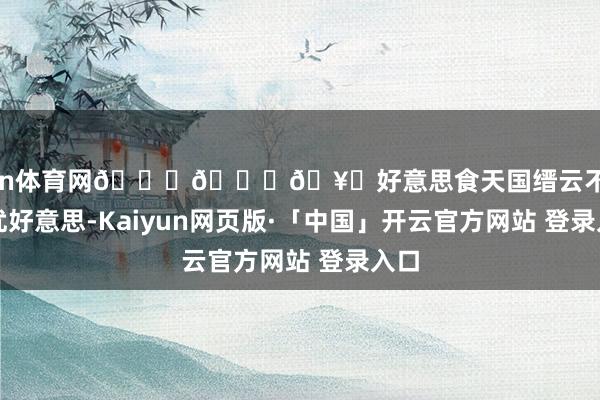 开yun体育网🍗🍔🥙好意思食天国缙云不仅征象优好意思-Kaiyun网页版·「中国」开云官方网站 登录入口