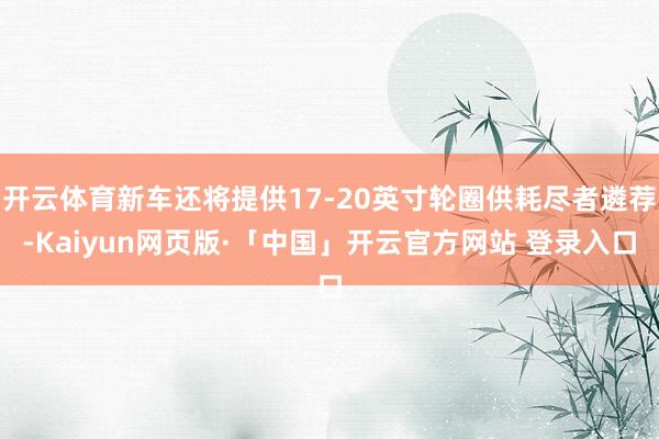 开云体育新车还将提供17-20英寸轮圈供耗尽者遴荐-Kaiyun网页版·「中国」开云官方网站 登录入口