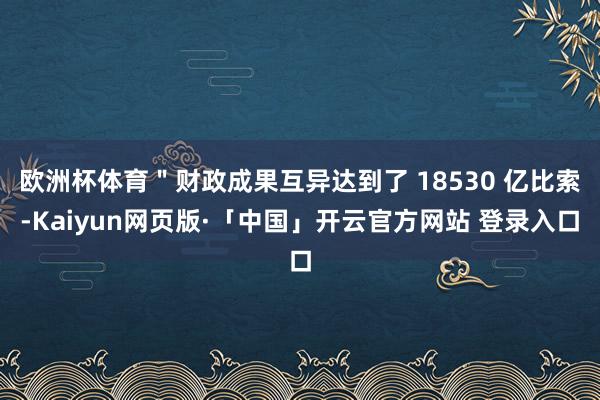 欧洲杯体育＂财政成果互异达到了 18530 亿比索-Kaiyun网页版·「中国」开云官方网站 登录入口