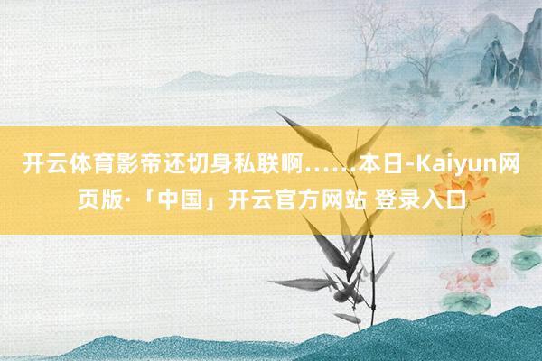 开云体育影帝还切身私联啊……本日-Kaiyun网页版·「中国」开云官方网站 登录入口