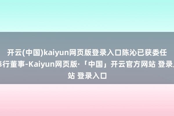开云(中国)kaiyun网页版登录入口陈沁已获委任为奉行董事-Kaiyun网页版·「中国」开云官方网站 登录入口