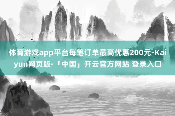 体育游戏app平台每笔订单最高优惠200元-Kaiyun网页版·「中国」开云官方网站 登录入口