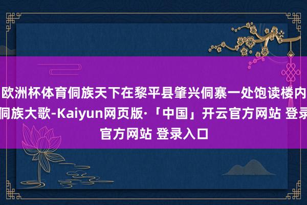 欧洲杯体育侗族天下在黎平县肇兴侗寨一处饱读楼内演唱侗族大歌-Kaiyun网页版·「中国」开云官方网站 登录入口