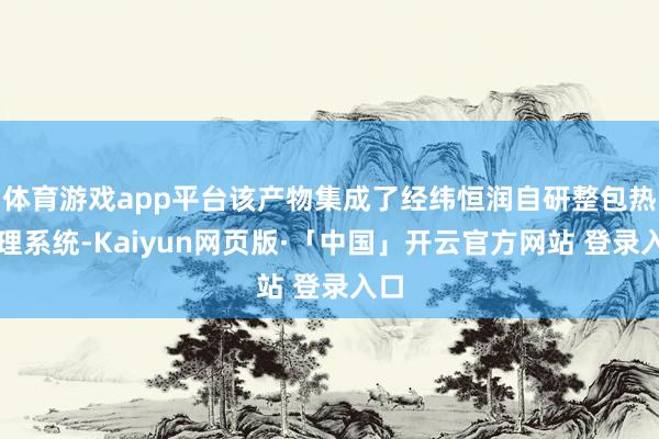 体育游戏app平台该产物集成了经纬恒润自研整包热料理系统-Kaiyun网页版·「中国」开云官方网站 登录入口