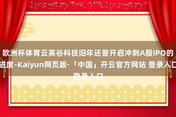 欧洲杯体育云英谷科技旧年还曾开启冲刺A股IPO的进度-Kaiyun网页版·「中国」开云官方网站 登录入口