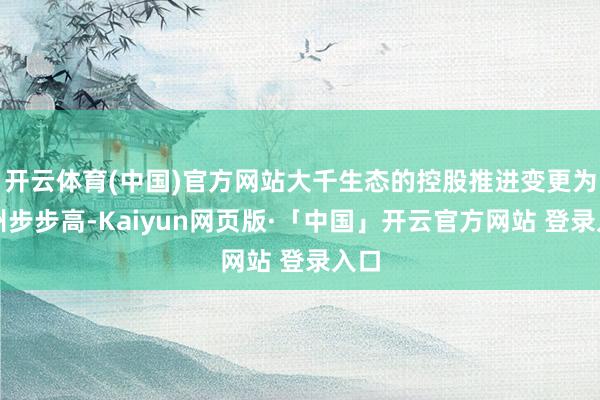 开云体育(中国)官方网站大千生态的控股推进变更为苏州步步高-Kaiyun网页版·「中国」开云官方网站 登录入口