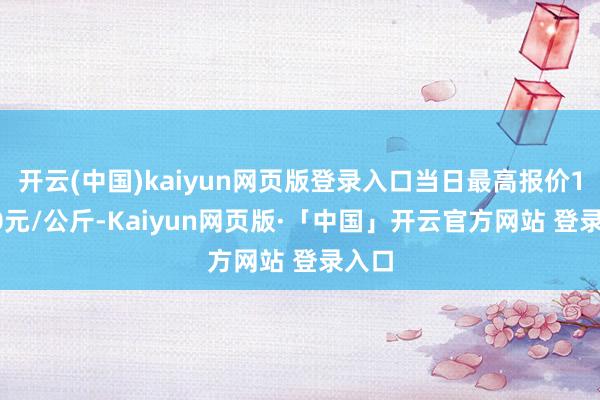 开云(中国)kaiyun网页版登录入口当日最高报价18.00元/公斤-Kaiyun网页版·「中国」开云官方网站 登录入口