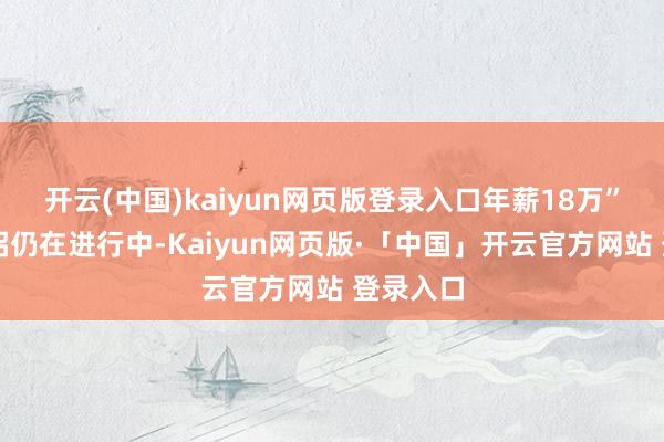 开云(中国)kaiyun网页版登录入口年薪18万”⋯⋯秋招仍在进行中-Kaiyun网页版·「中国」开云官方网站 登录入口