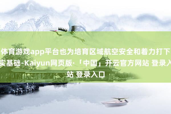 体育游戏app平台也为培育区域航空安全和着力打下坚实基础-Kaiyun网页版·「中国」开云官方网站 登录入口