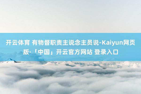 开云体育 有物督职责主说念主员说-Kaiyun网页版·「中国」开云官方网站 登录入口