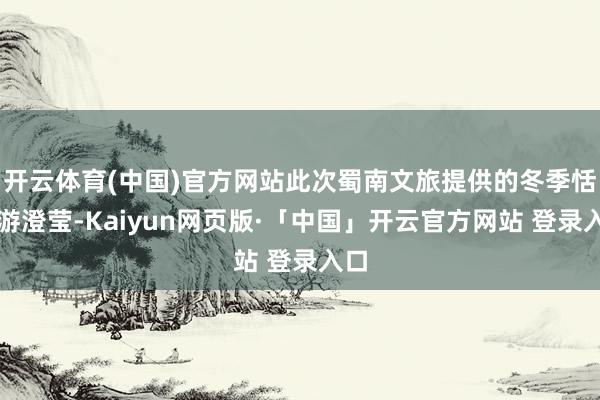 开云体育(中国)官方网站此次蜀南文旅提供的冬季恬逸游澄莹-Kaiyun网页版·「中国」开云官方网站 登录入口