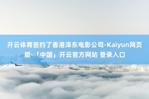 开云体育签约了香港泽东电影公司-Kaiyun网页版·「中国」开云官方网站 登录入口
