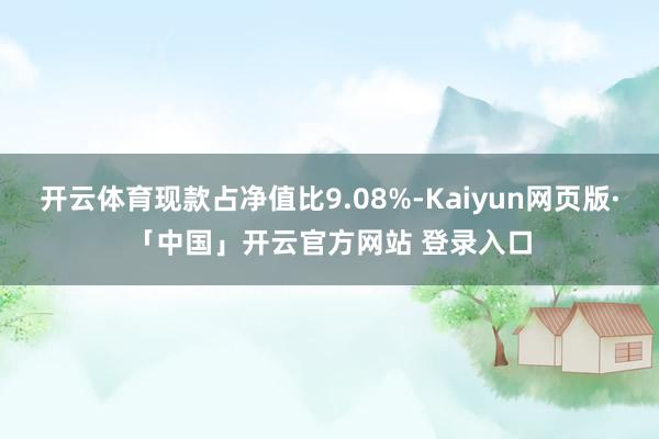 开云体育现款占净值比9.08%-Kaiyun网页版·「中国」开云官方网站 登录入口