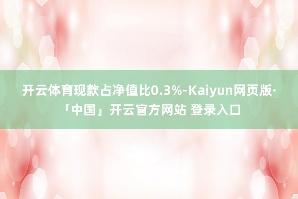 开云体育现款占净值比0.3%-Kaiyun网页版·「中国」开云官方网站 登录入口