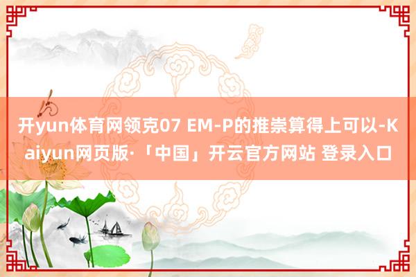 开yun体育网领克07 EM-P的推崇算得上可以-Kaiyun网页版·「中国」开云官方网站 登录入口