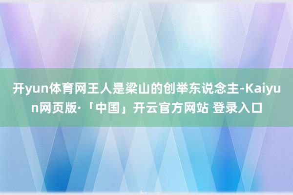 开yun体育网王人是梁山的创举东说念主-Kaiyun网页版·「中国」开云官方网站 登录入口