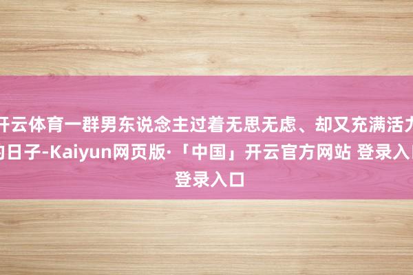 开云体育一群男东说念主过着无思无虑、却又充满活力的日子-Kaiyun网页版·「中国」开云官方网站 登录入口