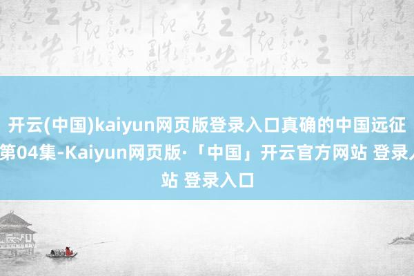 开云(中国)kaiyun网页版登录入口真确的中国远征军_第04集-Kaiyun网页版·「中国」开云官方网站 登录入口