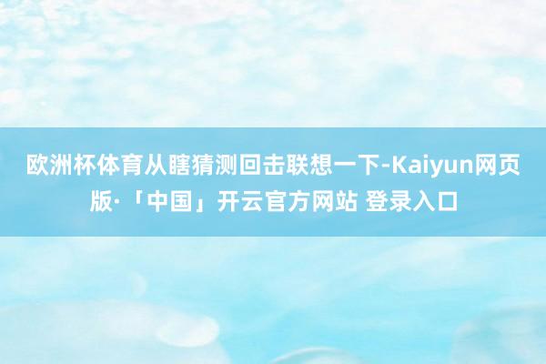 欧洲杯体育从瞎猜测回击联想一下-Kaiyun网页版·「中国」开云官方网站 登录入口