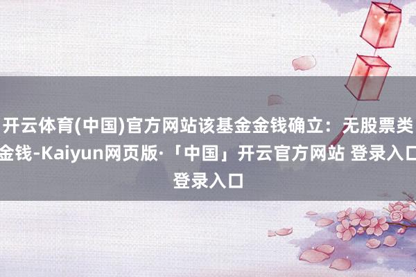 开云体育(中国)官方网站该基金金钱确立:无股票类金钱-Kaiyun网页版·「中国」开云官方网站 登录入口