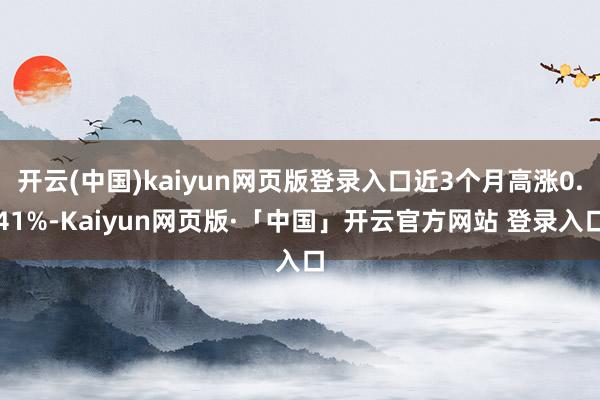 开云(中国)kaiyun网页版登录入口近3个月高涨0.41%-Kaiyun网页版·「中国」开云官方网站 登录入口