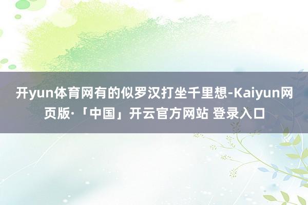 开yun体育网有的似罗汉打坐千里想-Kaiyun网页版·「中国」开云官方网站 登录入口