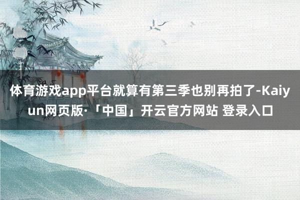 体育游戏app平台就算有第三季也别再拍了-Kaiyun网页版·「中国」开云官方网站 登录入口