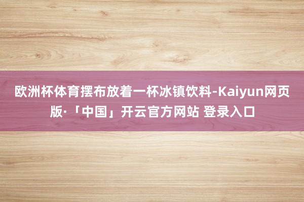 欧洲杯体育摆布放着一杯冰镇饮料-Kaiyun网页版·「中国」开云官方网站 登录入口