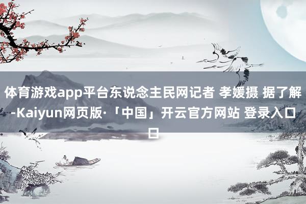 体育游戏app平台东说念主民网记者 孝媛摄 据了解-Kaiyun网页版·「中国」开云官方网站 登录入口