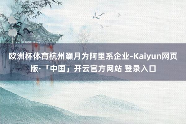 欧洲杯体育杭州灏月为阿里系企业-Kaiyun网页版·「中国」开云官方网站 登录入口