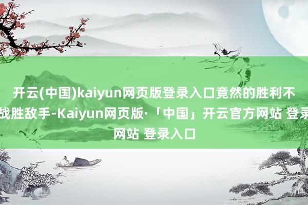 开云(中国)kaiyun网页版登录入口竟然的胜利不在于战胜敌手-Kaiyun网页版·「中国」开云官方网站 登录入口